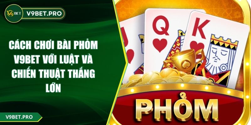 Cách Chơi Bài Phỏm V9BET Với Luật Và Chiến Thuật Thắng Lớn